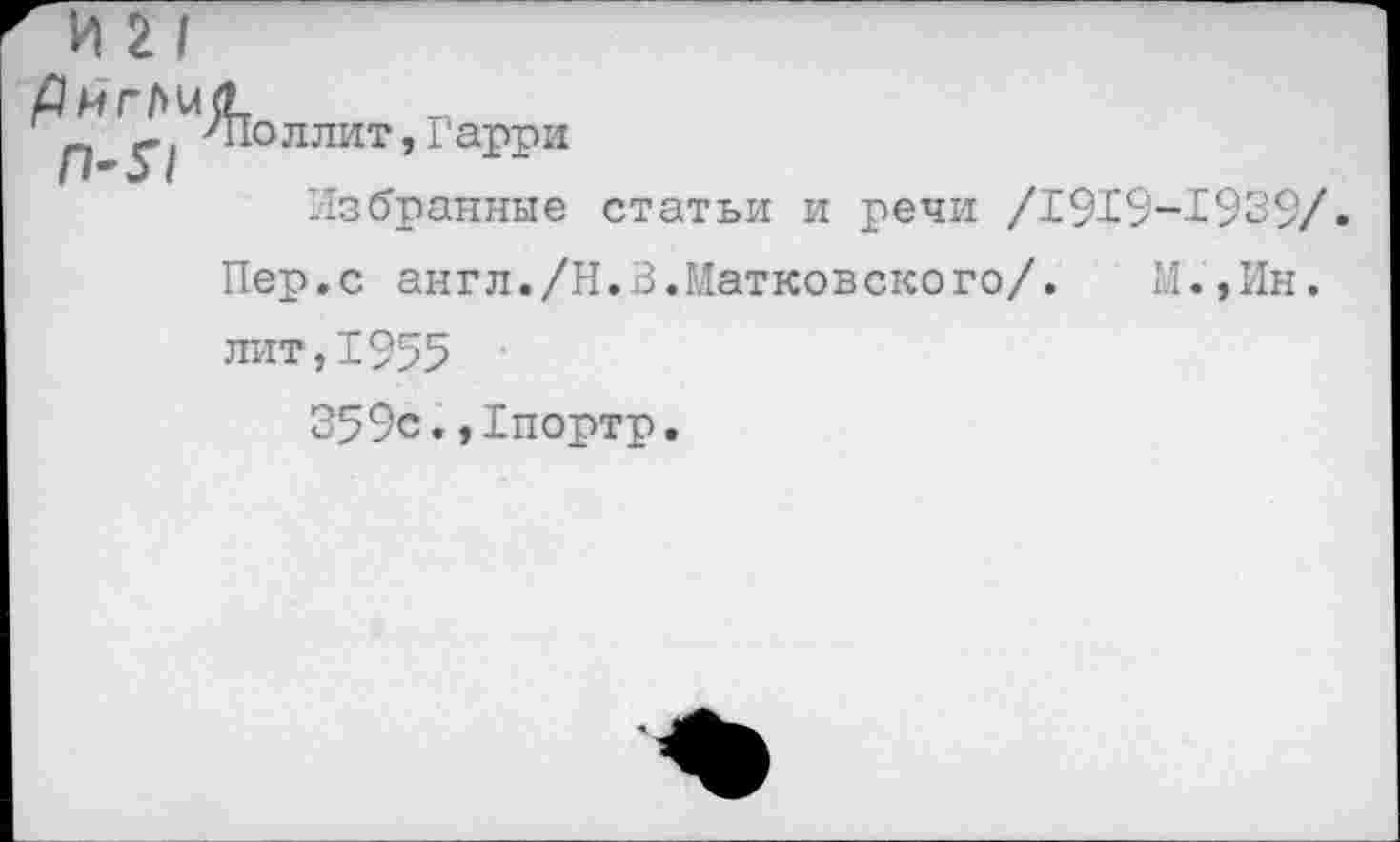 ﻿П У/ 'Поллит,Гарри
Избранные статьи и речи /1919-1939/.
Пер.с англ./Н.В.Матковского/.	И.,Ин.
лит,1955
359с.,1портр.